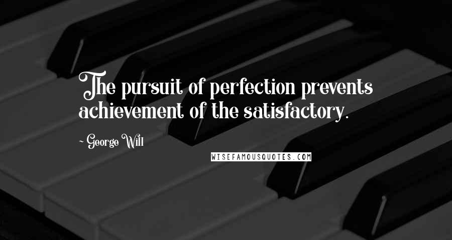 George Will Quotes: The pursuit of perfection prevents achievement of the satisfactory.