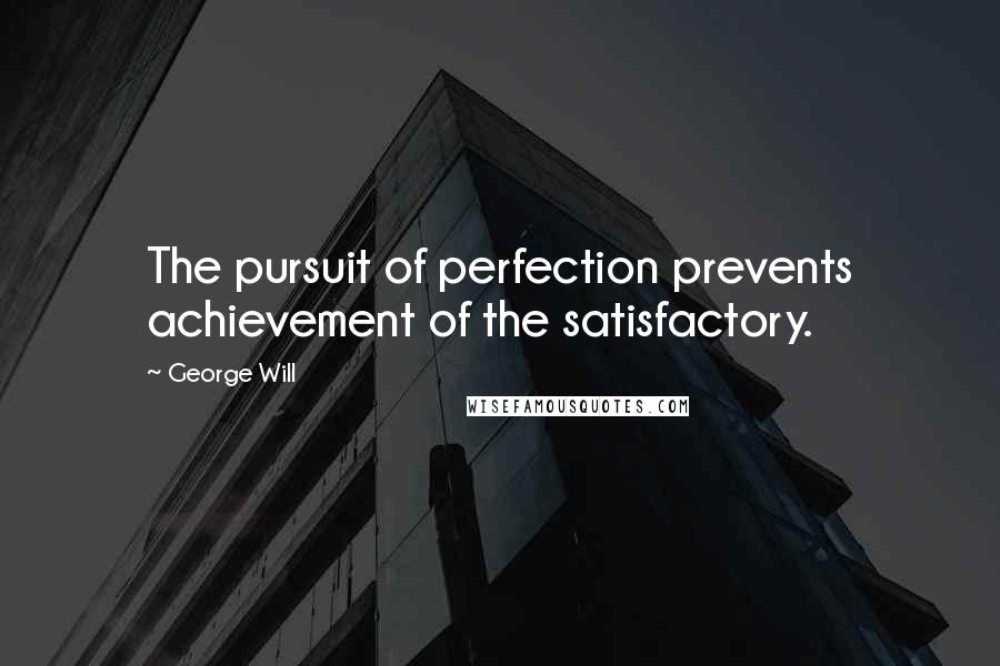 George Will Quotes: The pursuit of perfection prevents achievement of the satisfactory.