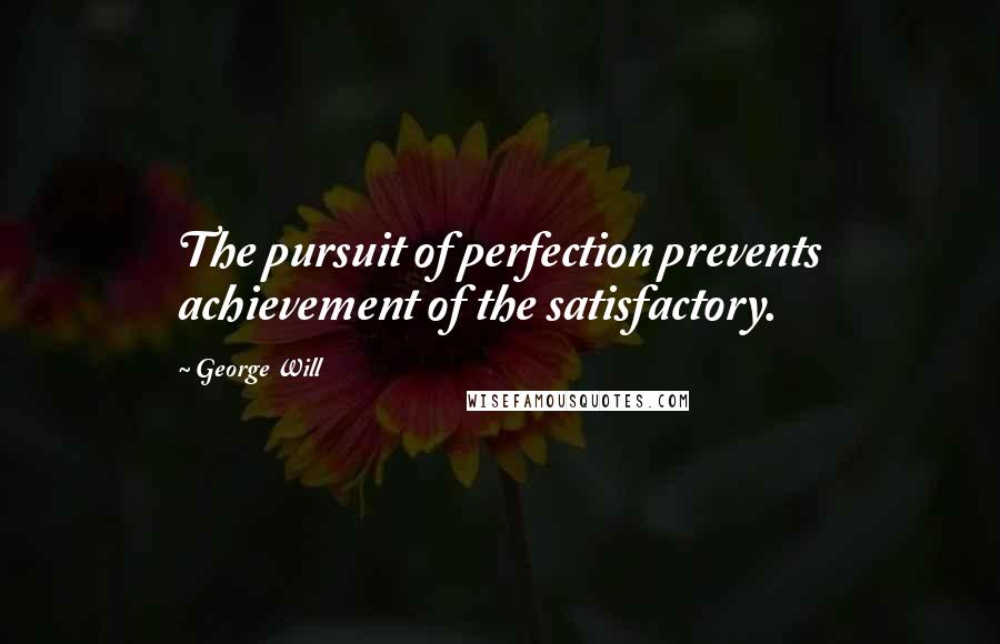 George Will Quotes: The pursuit of perfection prevents achievement of the satisfactory.