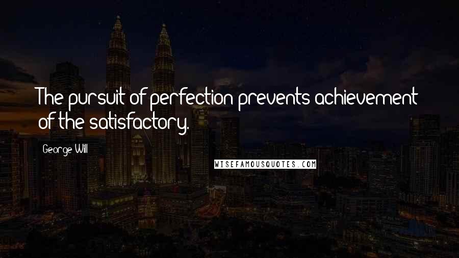 George Will Quotes: The pursuit of perfection prevents achievement of the satisfactory.