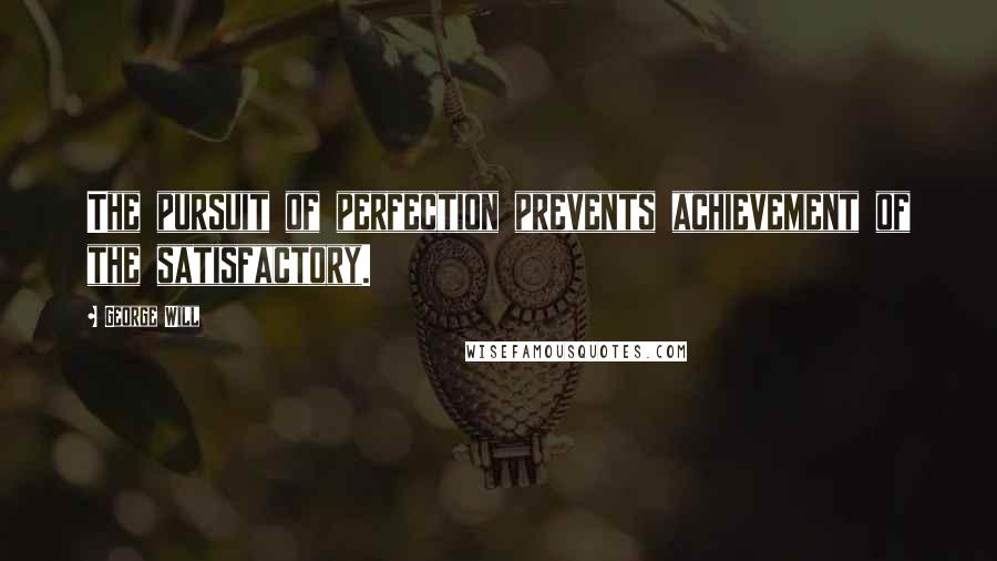 George Will Quotes: The pursuit of perfection prevents achievement of the satisfactory.