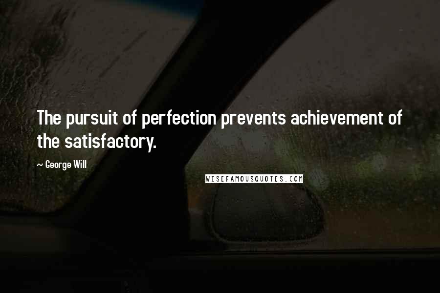 George Will Quotes: The pursuit of perfection prevents achievement of the satisfactory.