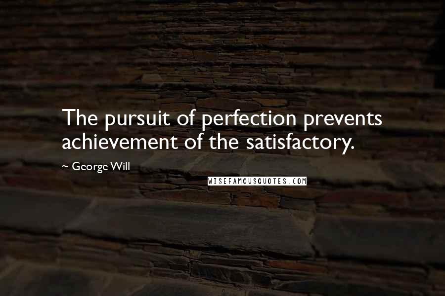 George Will Quotes: The pursuit of perfection prevents achievement of the satisfactory.