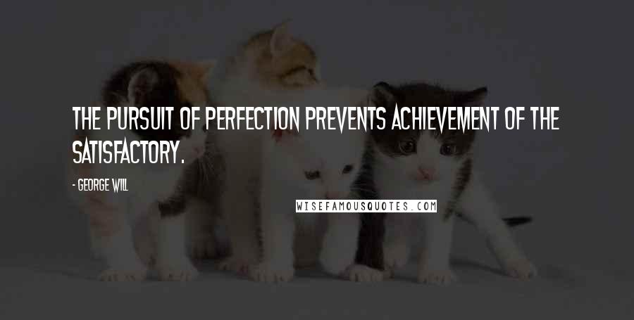 George Will Quotes: The pursuit of perfection prevents achievement of the satisfactory.