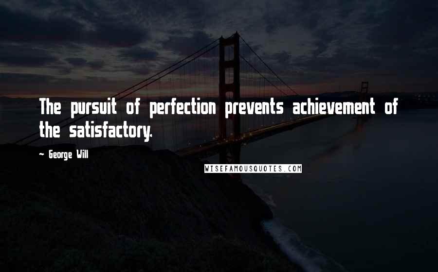 George Will Quotes: The pursuit of perfection prevents achievement of the satisfactory.