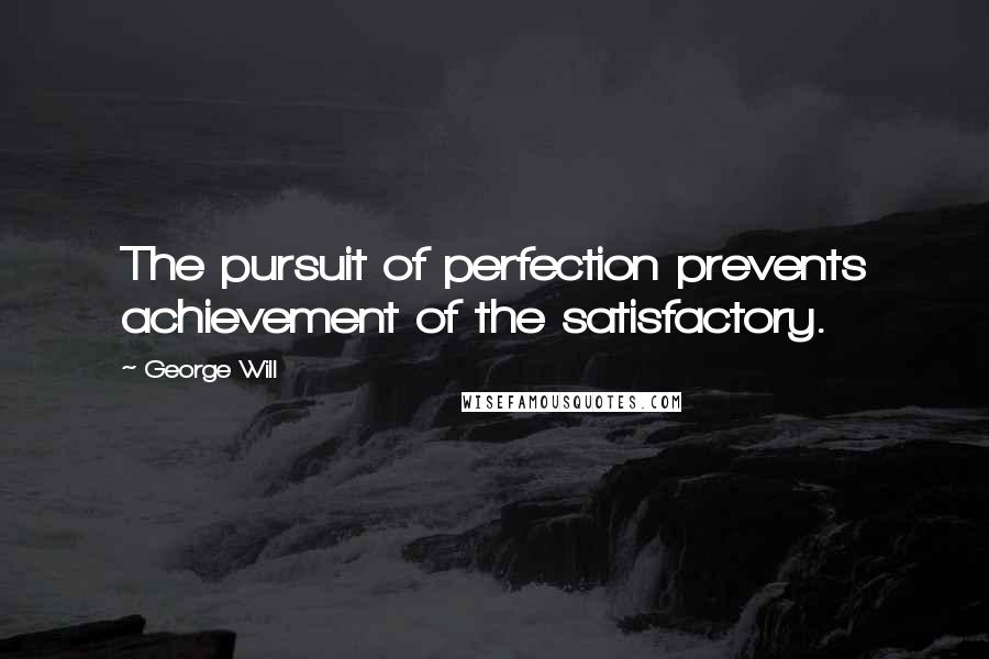 George Will Quotes: The pursuit of perfection prevents achievement of the satisfactory.