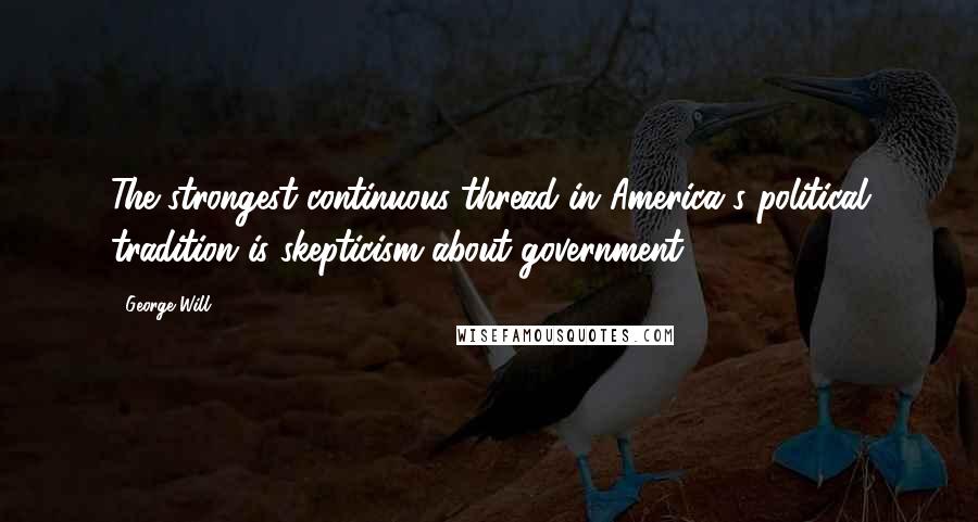 George Will Quotes: The strongest continuous thread in America's political tradition is skepticism about government.