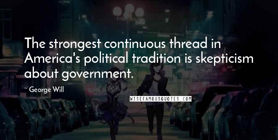 George Will Quotes: The strongest continuous thread in America's political tradition is skepticism about government.