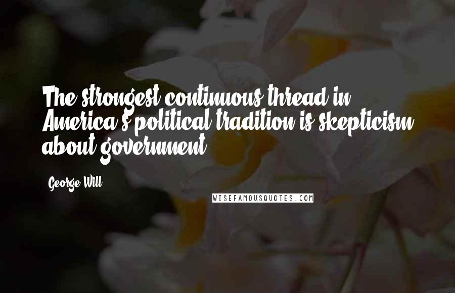 George Will Quotes: The strongest continuous thread in America's political tradition is skepticism about government.