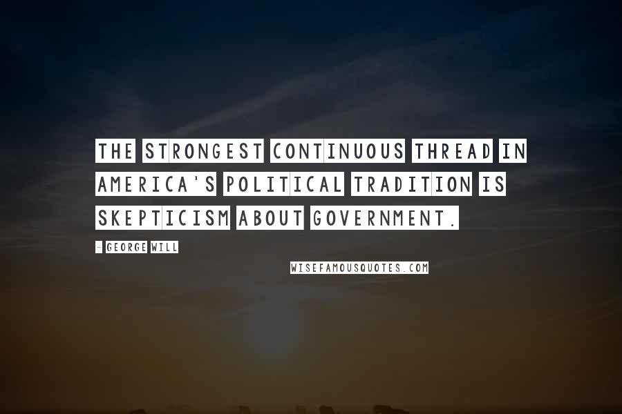 George Will Quotes: The strongest continuous thread in America's political tradition is skepticism about government.