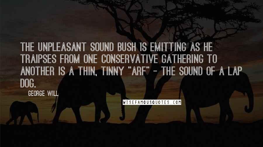 George Will Quotes: The unpleasant sound Bush is emitting as he traipses from one conservative gathering to another is a thin, tinny "arf" - the sound of a lap dog.