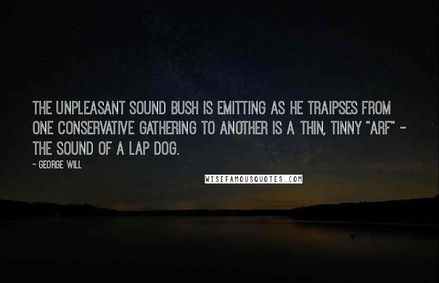 George Will Quotes: The unpleasant sound Bush is emitting as he traipses from one conservative gathering to another is a thin, tinny "arf" - the sound of a lap dog.