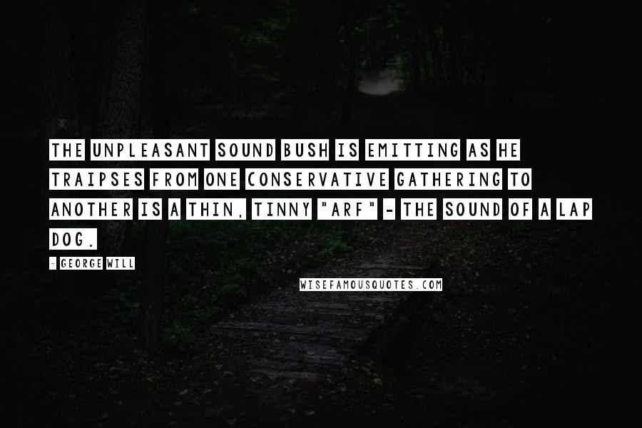 George Will Quotes: The unpleasant sound Bush is emitting as he traipses from one conservative gathering to another is a thin, tinny "arf" - the sound of a lap dog.