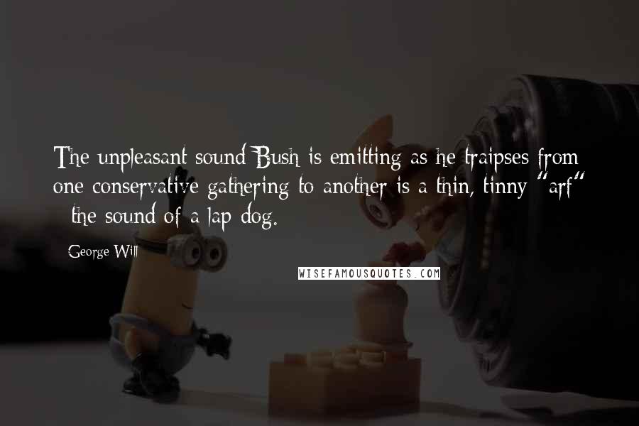 George Will Quotes: The unpleasant sound Bush is emitting as he traipses from one conservative gathering to another is a thin, tinny "arf" - the sound of a lap dog.