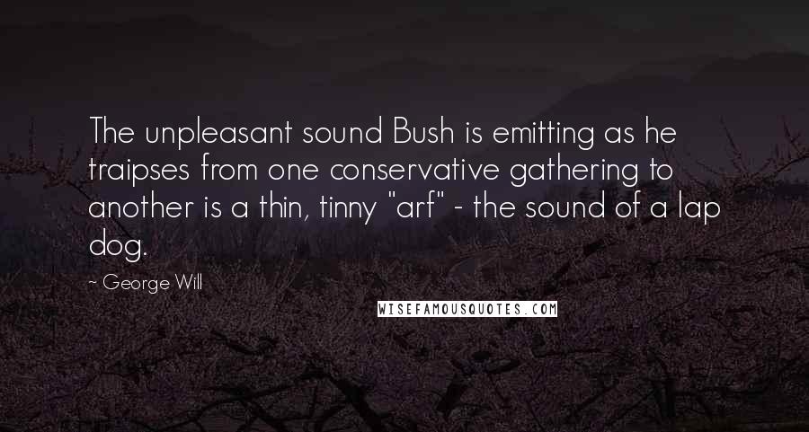 George Will Quotes: The unpleasant sound Bush is emitting as he traipses from one conservative gathering to another is a thin, tinny "arf" - the sound of a lap dog.