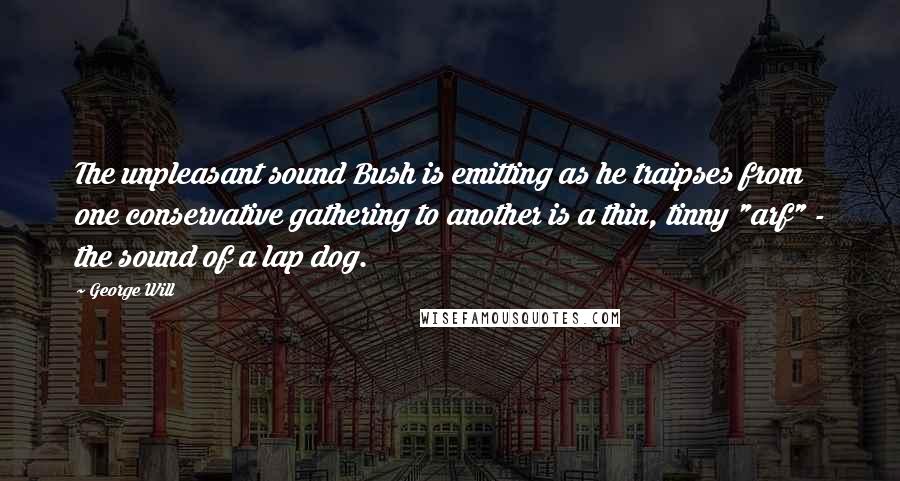 George Will Quotes: The unpleasant sound Bush is emitting as he traipses from one conservative gathering to another is a thin, tinny "arf" - the sound of a lap dog.