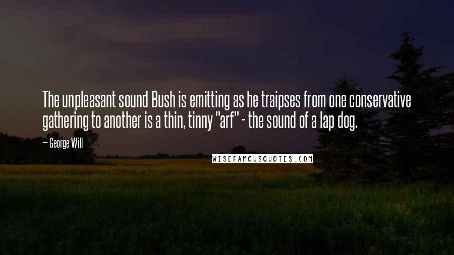 George Will Quotes: The unpleasant sound Bush is emitting as he traipses from one conservative gathering to another is a thin, tinny "arf" - the sound of a lap dog.