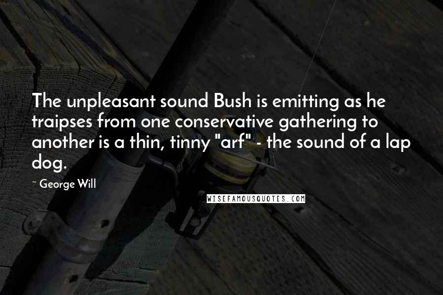 George Will Quotes: The unpleasant sound Bush is emitting as he traipses from one conservative gathering to another is a thin, tinny "arf" - the sound of a lap dog.