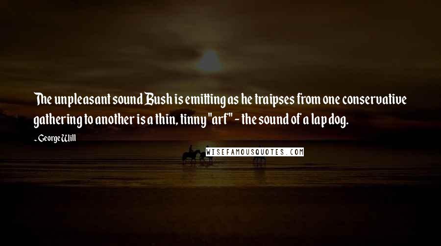 George Will Quotes: The unpleasant sound Bush is emitting as he traipses from one conservative gathering to another is a thin, tinny "arf" - the sound of a lap dog.