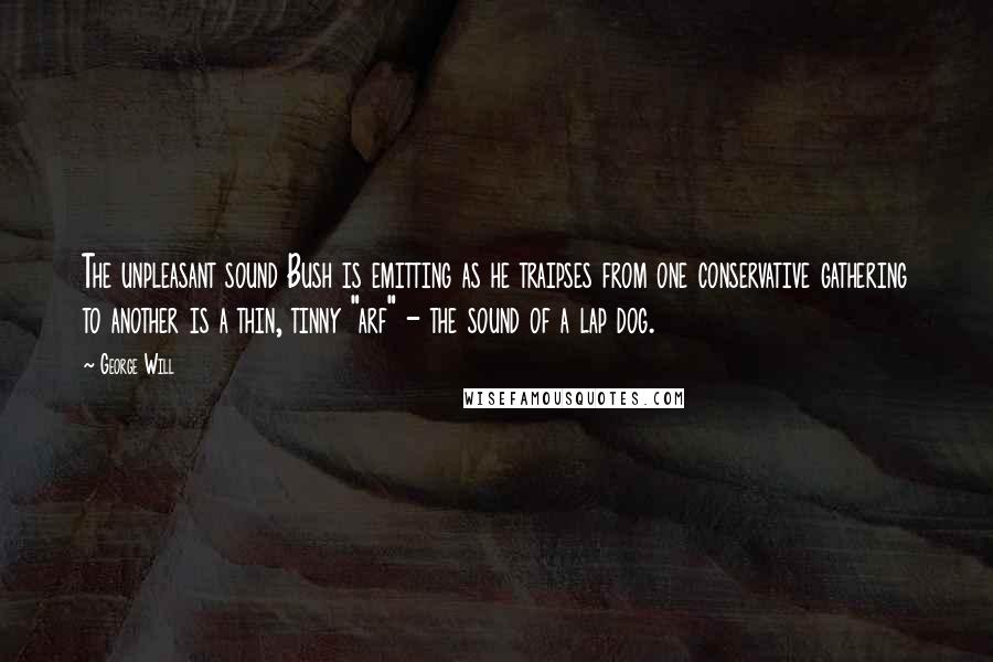 George Will Quotes: The unpleasant sound Bush is emitting as he traipses from one conservative gathering to another is a thin, tinny "arf" - the sound of a lap dog.