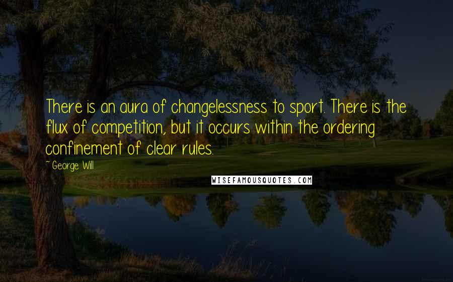 George Will Quotes: There is an aura of changelessness to sport. There is the flux of competition, but it occurs within the ordering confinement of clear rules.