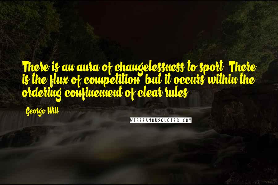George Will Quotes: There is an aura of changelessness to sport. There is the flux of competition, but it occurs within the ordering confinement of clear rules.