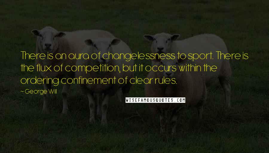 George Will Quotes: There is an aura of changelessness to sport. There is the flux of competition, but it occurs within the ordering confinement of clear rules.
