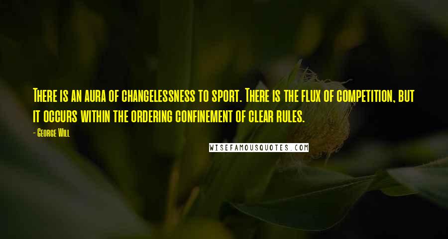 George Will Quotes: There is an aura of changelessness to sport. There is the flux of competition, but it occurs within the ordering confinement of clear rules.
