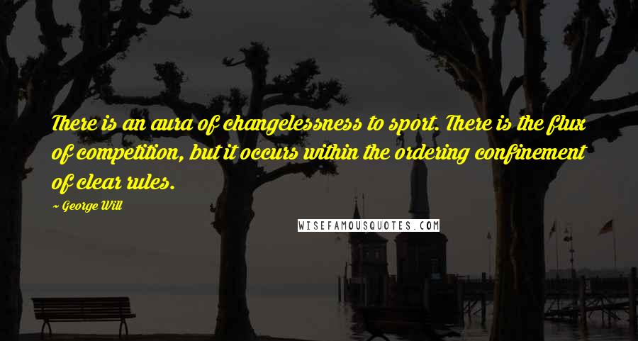 George Will Quotes: There is an aura of changelessness to sport. There is the flux of competition, but it occurs within the ordering confinement of clear rules.