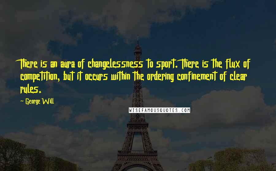 George Will Quotes: There is an aura of changelessness to sport. There is the flux of competition, but it occurs within the ordering confinement of clear rules.