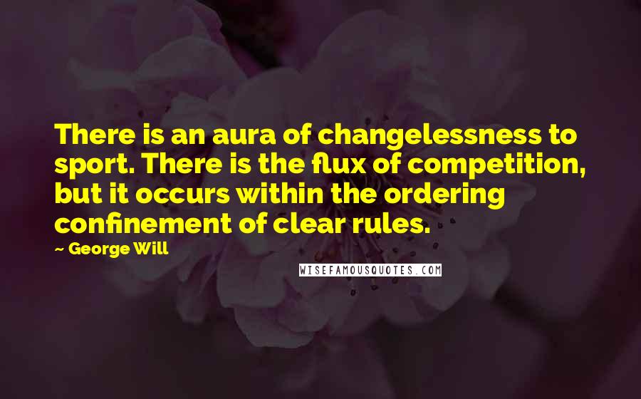 George Will Quotes: There is an aura of changelessness to sport. There is the flux of competition, but it occurs within the ordering confinement of clear rules.