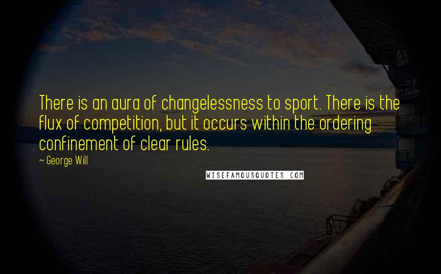 George Will Quotes: There is an aura of changelessness to sport. There is the flux of competition, but it occurs within the ordering confinement of clear rules.