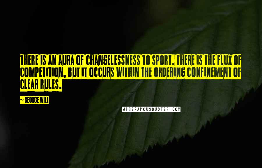 George Will Quotes: There is an aura of changelessness to sport. There is the flux of competition, but it occurs within the ordering confinement of clear rules.