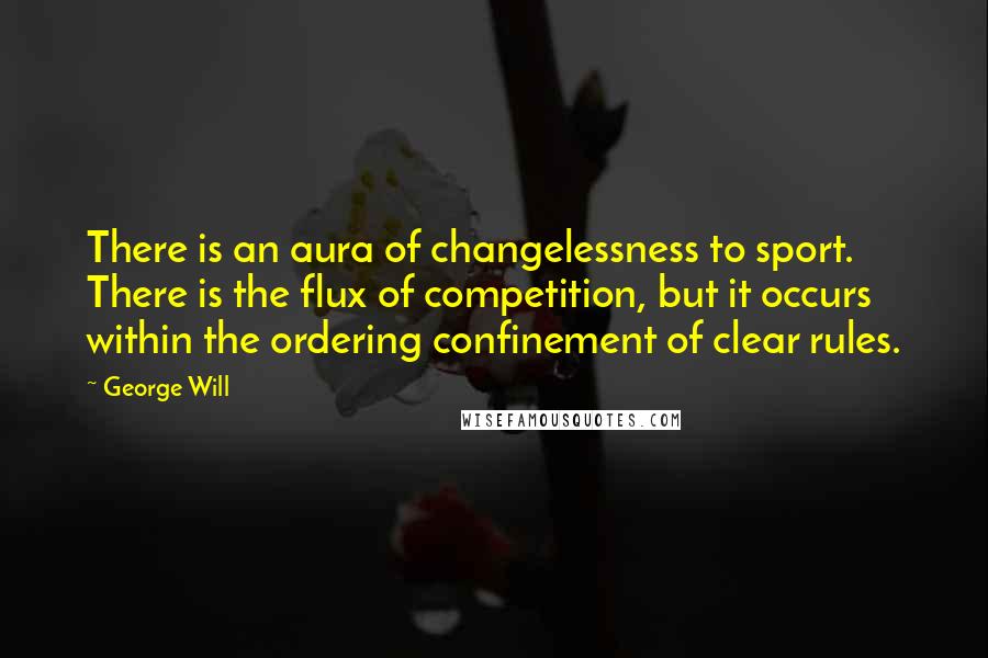 George Will Quotes: There is an aura of changelessness to sport. There is the flux of competition, but it occurs within the ordering confinement of clear rules.