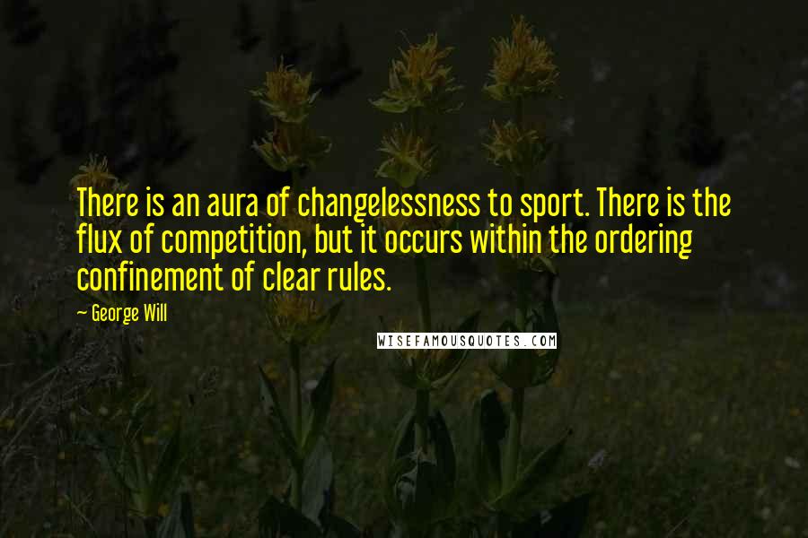 George Will Quotes: There is an aura of changelessness to sport. There is the flux of competition, but it occurs within the ordering confinement of clear rules.