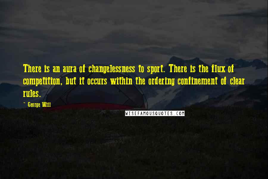 George Will Quotes: There is an aura of changelessness to sport. There is the flux of competition, but it occurs within the ordering confinement of clear rules.