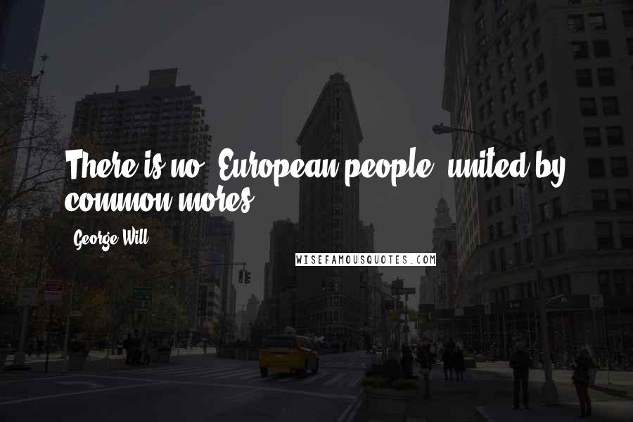 George Will Quotes: There is no 'European people' united by common mores.