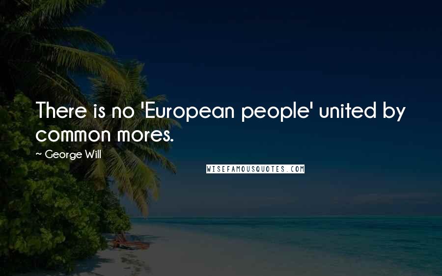 George Will Quotes: There is no 'European people' united by common mores.