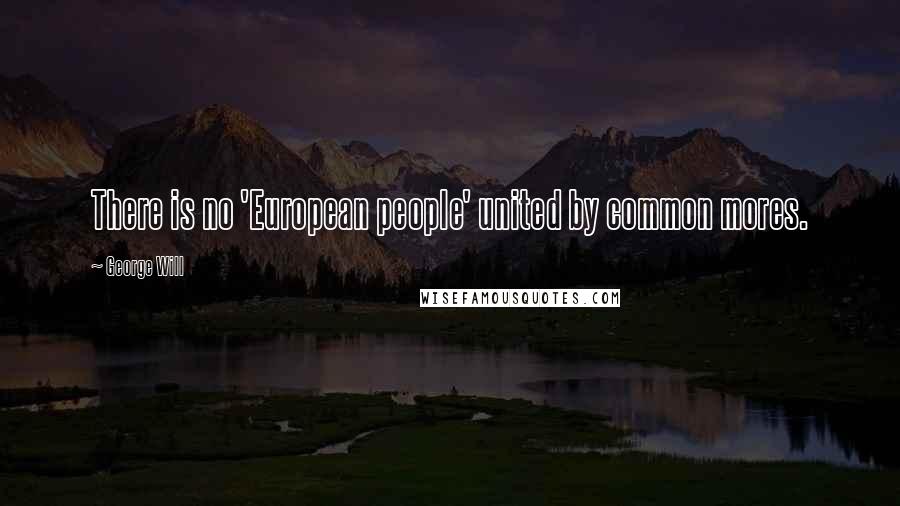 George Will Quotes: There is no 'European people' united by common mores.