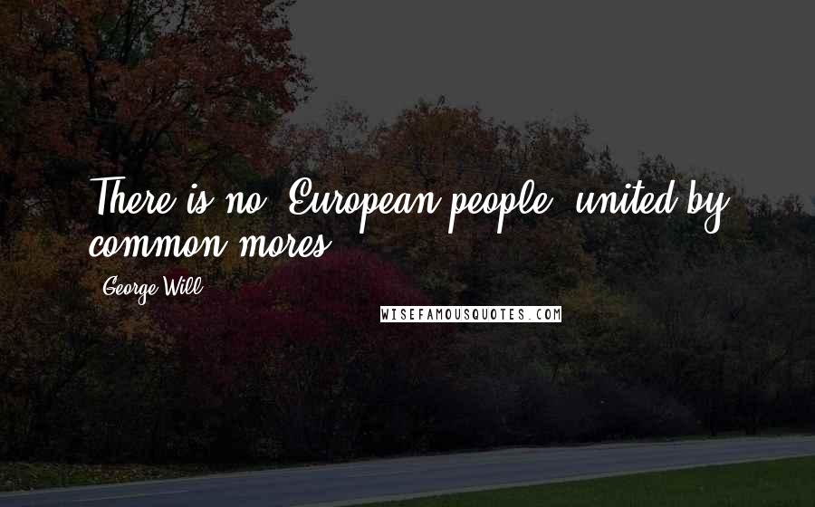 George Will Quotes: There is no 'European people' united by common mores.