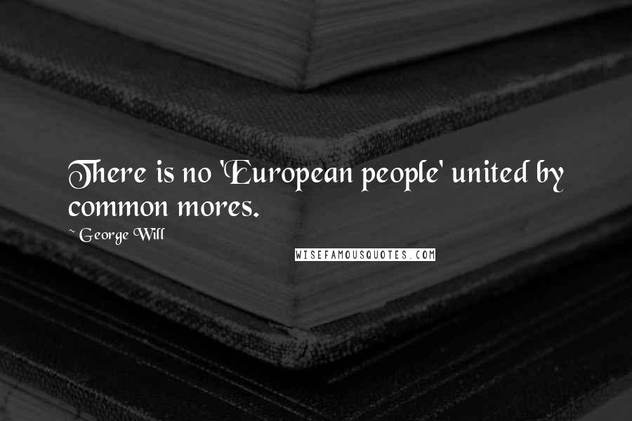 George Will Quotes: There is no 'European people' united by common mores.