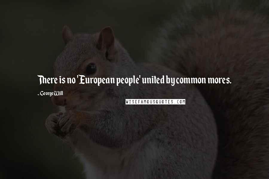 George Will Quotes: There is no 'European people' united by common mores.