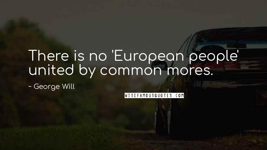 George Will Quotes: There is no 'European people' united by common mores.