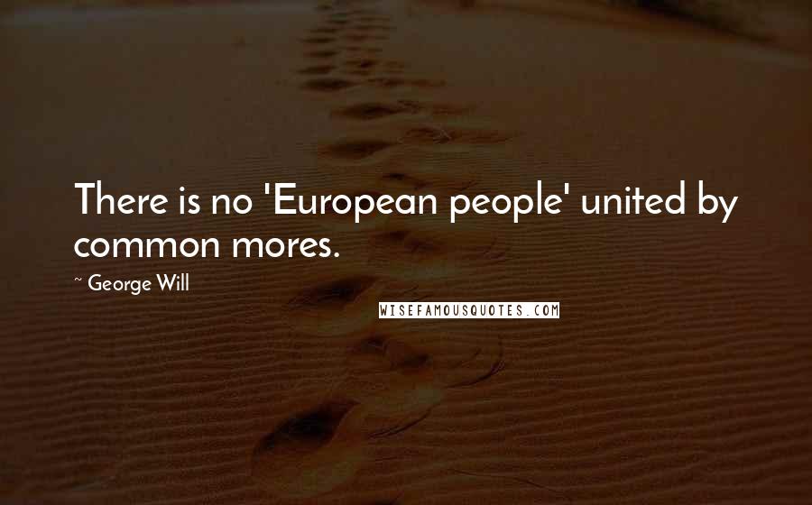 George Will Quotes: There is no 'European people' united by common mores.