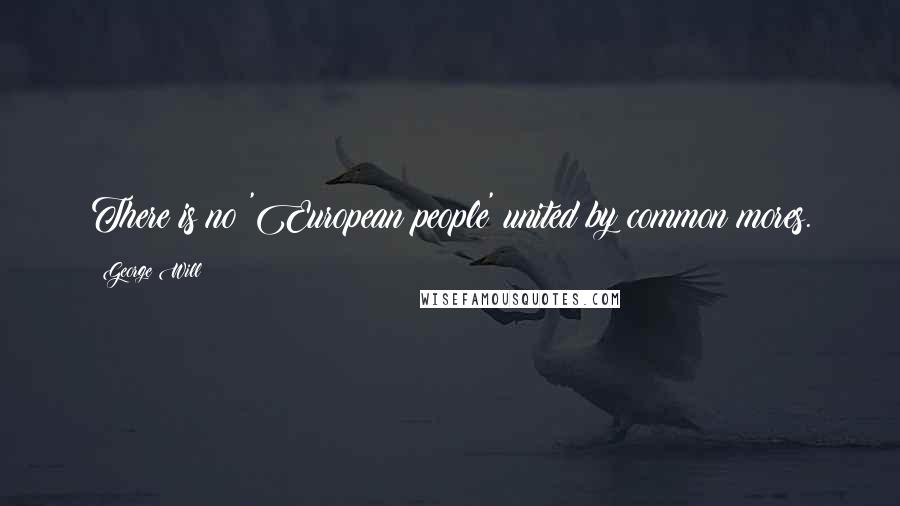 George Will Quotes: There is no 'European people' united by common mores.