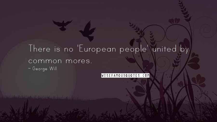 George Will Quotes: There is no 'European people' united by common mores.