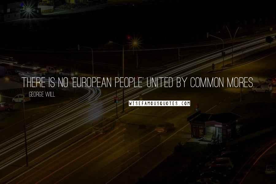 George Will Quotes: There is no 'European people' united by common mores.