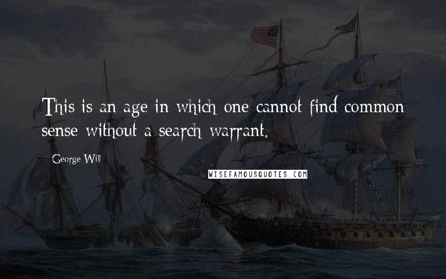 George Will Quotes: This is an age in which one cannot find common sense without a search warrant.