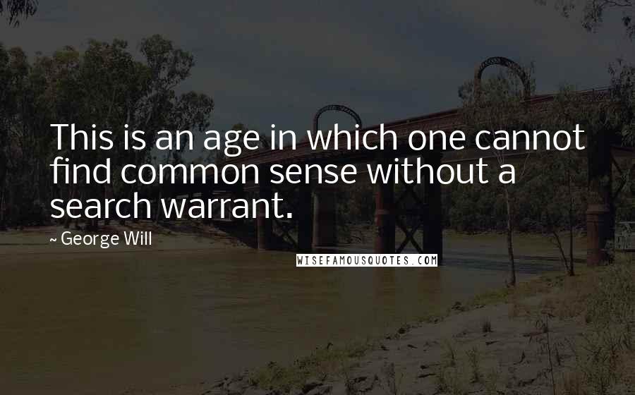 George Will Quotes: This is an age in which one cannot find common sense without a search warrant.