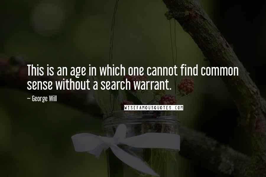 George Will Quotes: This is an age in which one cannot find common sense without a search warrant.